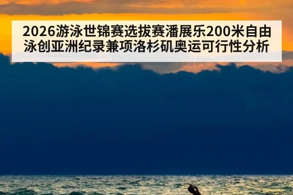 2026游泳世锦赛选拔赛潘展乐200米自由泳创亚洲纪录兼项洛杉矶奥运可行性分析