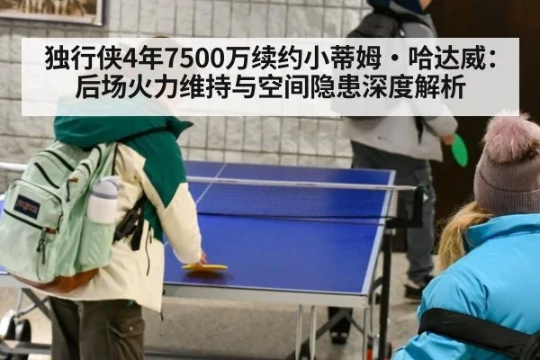 独行侠4年7500万续约小蒂姆·哈达威：后场火力维持与空间隐患深度解析