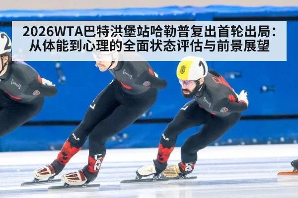 2026WTA巴特洪堡站哈勒普复出首轮出局：从体能到心理的全面状态评估与前景展望