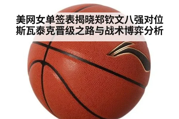 美网女单签表揭晓郑钦文八强对位斯瓦泰克晋级之路与战术博弈分析