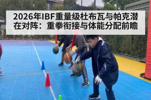 2026年IBF重量级杜布瓦与帕克潜在对阵：重拳衔接与体能分配前瞻