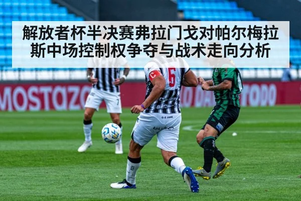 解放者杯半决赛弗拉门戈对帕尔梅拉斯中场控制权争夺与战术走向分析