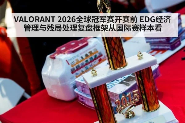 VALORANT 2026全球冠军赛开赛前 EDG经济管理与残局处理复盘框架从国际赛样本看