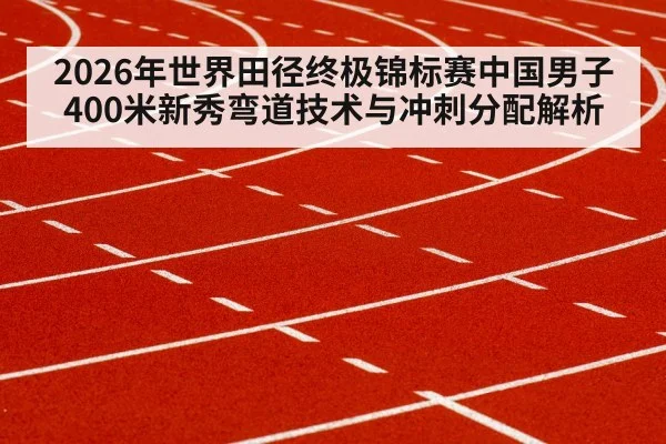 2026年世界田径终极锦标赛中国男子400米新秀弯道技术与冲刺分配解析