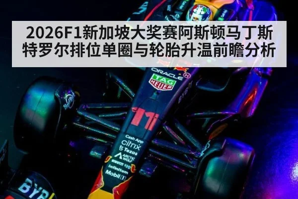 2026F1新加坡大奖赛阿斯顿马丁斯特罗尔排位单圈与轮胎升温前瞻分析