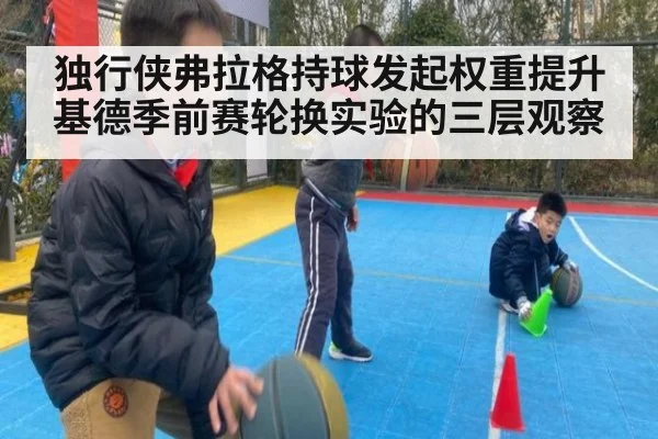独行侠弗拉格持球发起权重提升 基德季前赛轮换实验的三层观察